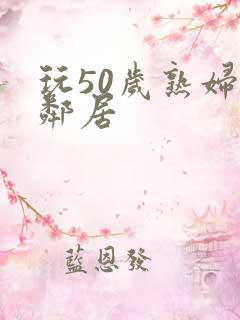 玩50岁熟妇女邻居