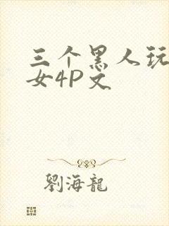 三个黑人玩一个女4P文