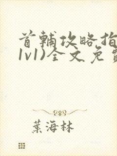 首辅攻略指南(1v1)全文免费阅读