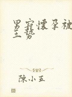 男宠怀孕被迫夹玉势