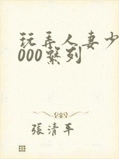 玩弄人妻少妇1000系列