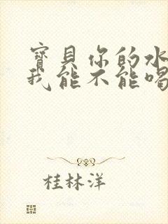 宝贝你的水真多我能不能喝点