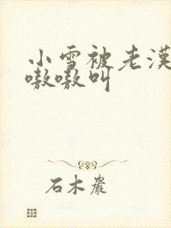 小雪被老汉玩得嗷嗷叫