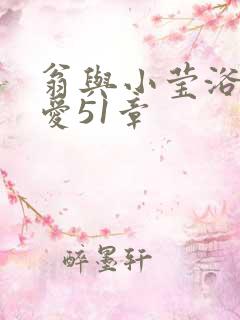 翁与小莹浴室欢爱51章