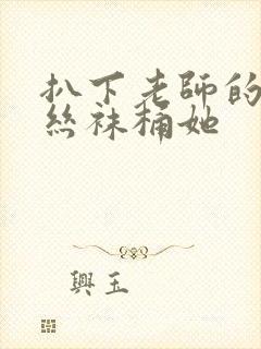 扒下老师的黑色丝袜桶她