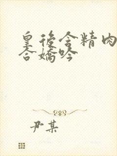 皇后含精肉臀迎合娇吟