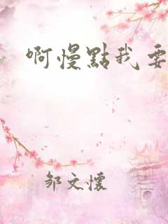 啊慢点我要烂了