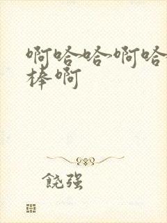 啊哈哈啊哈哈好棒啊