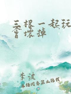 三根一起玩真的会坏掉