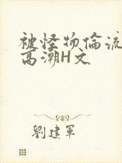 被怪物伦流澡到高潮H文