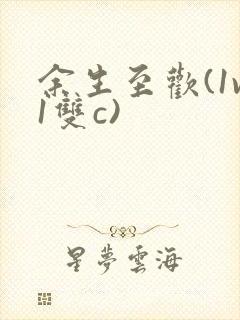 余生至欢(1v1双c)