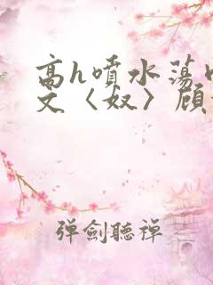 高h喷水荡肉欲文〈奴〉顾依依