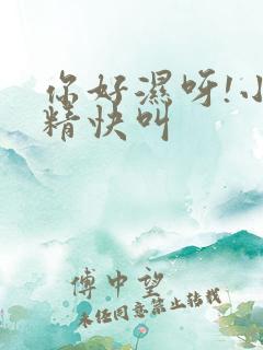 你好湿呀!小妖精快叫