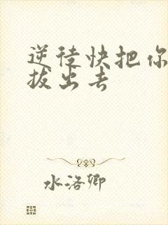 逆徒快把你东西拔出去