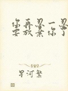 你再忍一忍我快要放弃你了