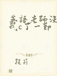 英语老师没戴让我c了一节