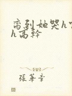 脔到她哭h宫交h高干