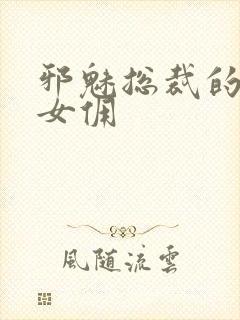 邪魅总裁的妩媚女佣