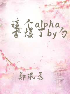 这个alpha香爆了by勺棠
