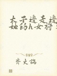 太子边走边挺进她的h女将军