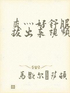 爽灬好舒服灬别拔出来视频人