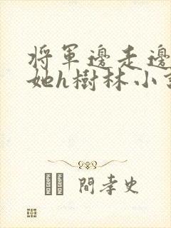 将军边走边挺进她h树林小说
