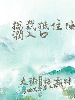 总裁抵住他的湿润入口