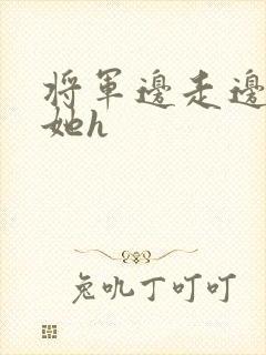 将军边走边挺进她h