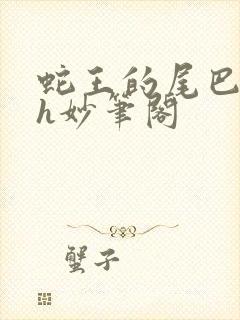 蛇王的尾巴高ah妙笔阁
