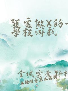 随处做X的世界学校游戏