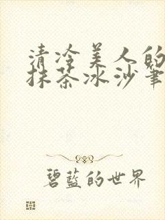 清冷美人的神奇抹茶冰沙笔趣阁