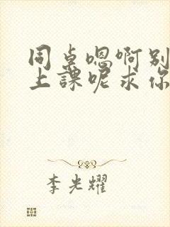 同桌嗯啊别吸了上课呢求你了