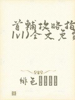 首辅攻略指南(1v1)全文免费阅读