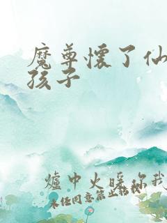 魔尊怀了仙尊的孩子