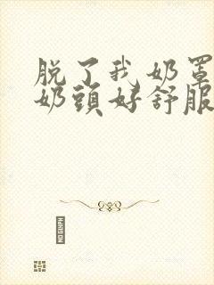 脱了我奶罩亲我奶头好舒服