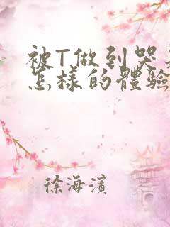 被T做到哭是种怎样的体验知乎