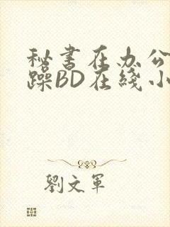 秘书在办公室被躁BD在线小说