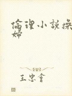 伦理小说操儿媳妇