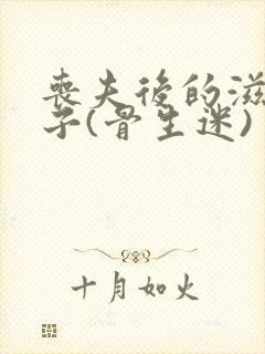 丧夫后的滋润日子(骨生迷)