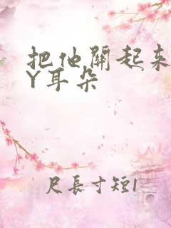 把他关起来 BY耳朵