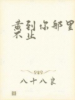 黄到你那里滴水不止