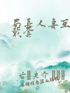 局长人妻互换不戴套