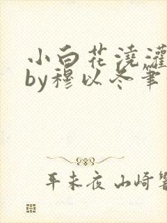 小白花浇灌日常by穆以冬笔趣阁