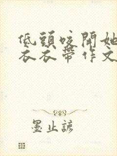 低头咬开她的小衣衣带作文