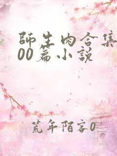 师生肉合集乱500篇小说