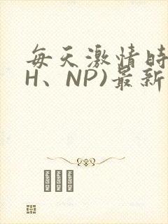 每天激情时(高H、NP)最新章节