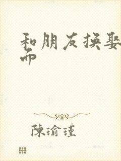 和朋友换娶妻当面