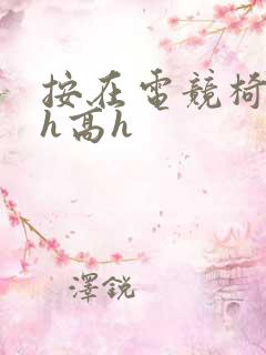 按在电竞椅上ch高h