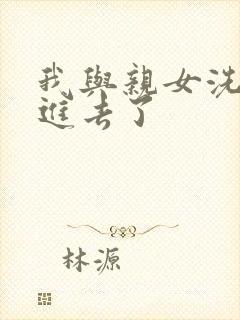 我与亲女洗澡时进去了