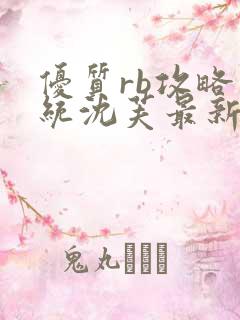 优质rb攻略系统沈芙最新章节更新